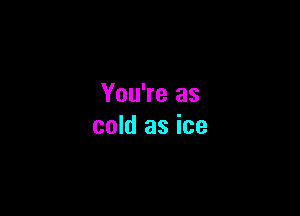 You're as

cold as ice