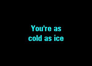 You're as

cold as ice