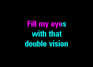 Fill my eyes

with that
double vision