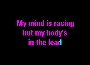 My mind is racing

but my body's
in the lead