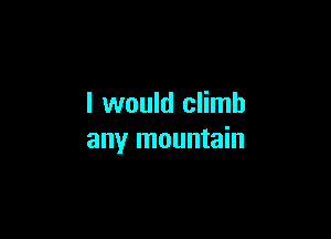 I would climb

any mountain