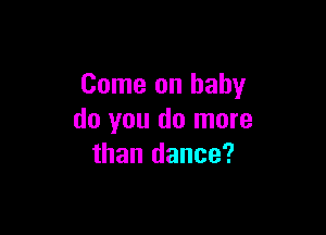 Come on baby

do you do more
than dance?