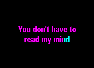 You don't have to

read my mind