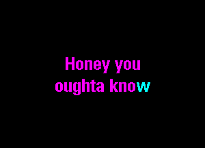 Honey you

oughta know