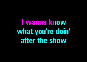 I wanna know

what you're doin'
after the show