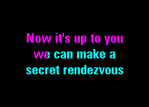 Now it's up to you

we can make a
secret rendezvous