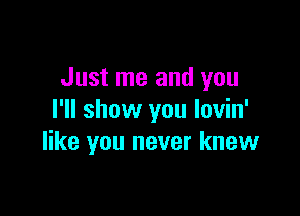 Just me and you

I'll show you lovin'
like you never knew