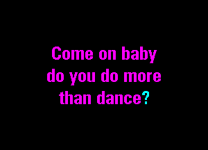 Come on baby

do you do more
than dance?