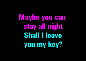 Maybe you can
stay all night

Shall I leave
you my key?