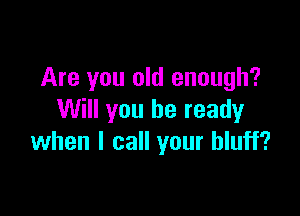 Are you old enough?

Will you be ready
when I call your bluff?