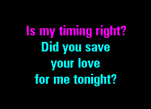 Is my timing right?
Did you save

your love
for me tonight?