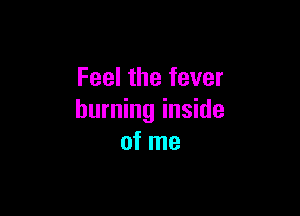 Feel the fever

burning inside
of me