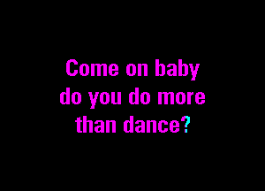 Come on baby

do you do more
than dance?