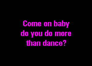 Come on baby

do you do more
than dance?