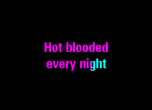 Hot blooded

every night