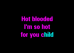 Hot blooded

I'm so hot
for you child