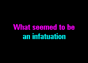 What seemed to be

an infatuation