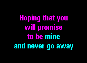 Hoping that you
will promise

to be mine
and never go away
