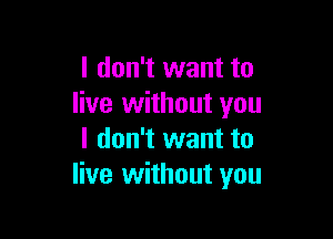 I don't want to
live without you

I don't want to
live without you