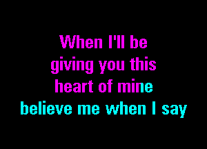 VVhenlWlhe
giving you this

heart of mine
believe me when I say