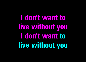 I don't want to
live without you

I don't want to
live without you