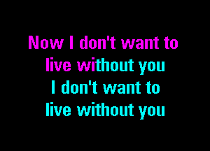 Now I don't want to
live without you

I don't want to
live without you