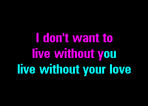 I don't want to

live without you
live without your love