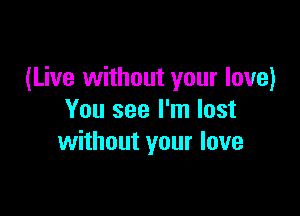 (Live without your love)

You see I'm lost
without your love