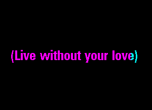 (Live without your love)
