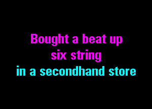 Bought a beat up

six string
in a secondhand store