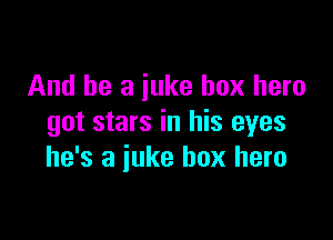And he a juke box hero

got stars in his eyes
he's a juke box hero