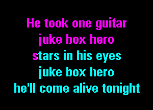 He took one guitar
juke box hero

stars in his eyes
iuke box hero
he'll come alive tonight