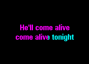 He'll come alive

come alive tonight