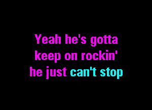 Yeah he's gotta

keep on rockin'
he just can't stop