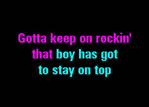Gotta keep on rockin'

that boy has got
to stay on top