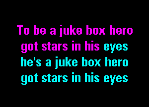 To be a juke box hero
got stars in his eyes

he's a juke box hero
got stars in his eyes