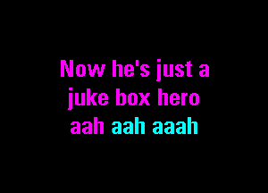 Now he's just a

juke box hero
aah aah aaah