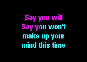 Say you will
Say you won't

make up your
mind this time