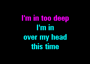 I'm in too deep
I'm in

over my head
this time