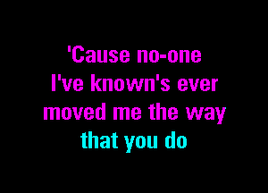 'Cause no-one
I've known's ever

moved me the way
that you do