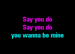 Say you do

Say you do
you wanna be mine