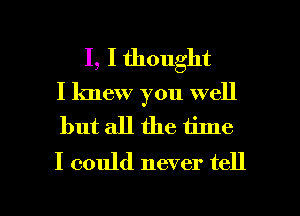 I, I thought
I knew you well
but all the time

I could never tell

I