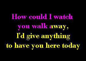 How could I watch
you walk away,

I'd give anything
to have you here today