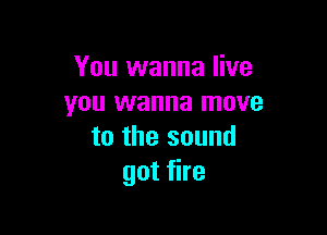 You wanna live
you wanna move

to the sound
got fire