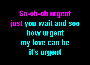 So-oh-oh urgent
just you wait and see

how urgent
my love can be
it's urgent