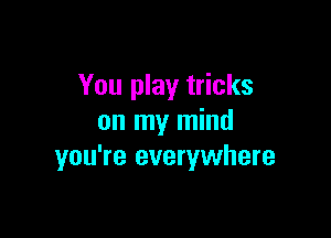 You play tricks

on my mind
you're everywhere