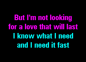 But I'm not looking
for a love that will last

I know what I need
and I need it fast