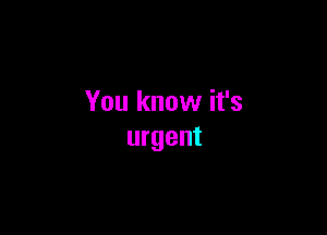 You know it's

urgent