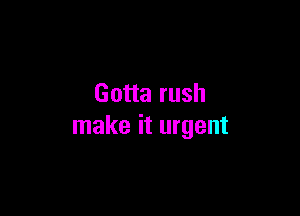 Gotta rush

make it urgent