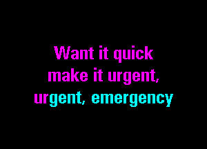 Want it quick

make it urgent,
urgent, emergencyr